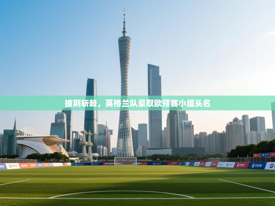 披荆斩棘，英格兰队豪取欧预赛小组头名